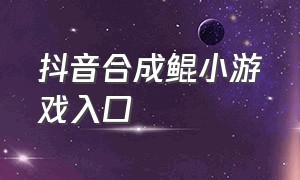 抖音合成鲲小游戏入口