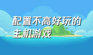 配置不高好玩的主机游戏（不太吃电脑配置的主机游戏）