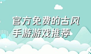 官方免费的古风手游游戏推荐（官方免费的古风手游游戏推荐）