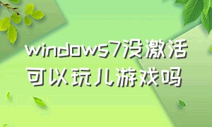windows7没激活可以玩儿游戏吗