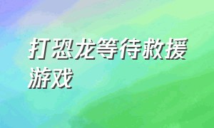 打恐龙等待救援游戏（拯救恐龙游戏规则）