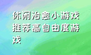 休闲治愈小游戏推荐高自由度游戏