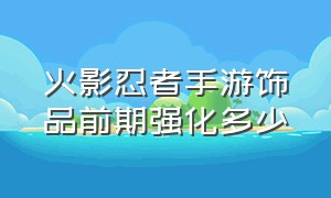 火影忍者手游饰品前期强化多少（火影忍者手游强化饰品有没有保底）