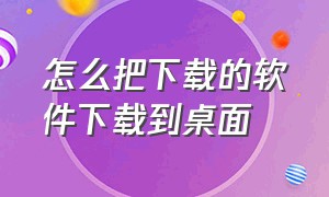 怎么把下载的软件下载到桌面（怎么把下载好的软件安装到桌面）