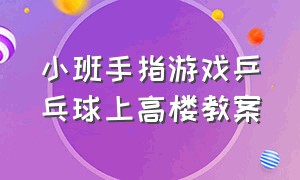 小班手指游戏乒乓球上高楼教案