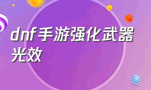 dnf手游强化武器光效（dnf手游强化武器会爆嘛）