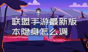 联盟手游最新版本隐身怎么调