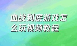 血战到底游戏怎么玩视频教程（血战到底游戏怎么玩视频教程大全）