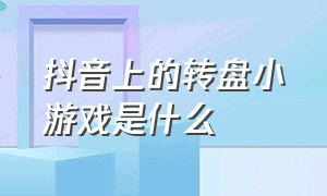 抖音上的转盘小游戏是什么（抖音小游戏大转盘入口）