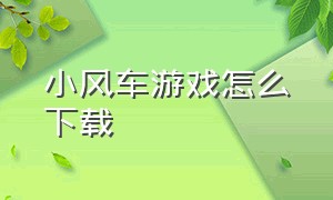 小风车游戏怎么下载（小风车游戏安装包在哪）