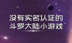 没有实名认证的斗罗大陆小游戏（不用实名认证玩斗罗大陆游戏推荐）