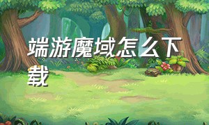 端游魔域怎么下载（端游魔域怎么下载手机版）