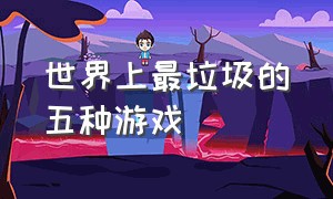 世界上最垃圾的五种游戏（全世界最垃圾的游戏是什么?）