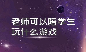 老师可以陪学生玩什么游戏