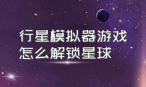 行星模拟器游戏怎么解锁星球（行星模拟器游戏怎么解锁星球的）