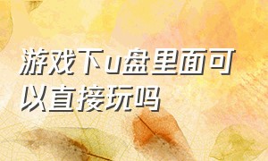 游戏下u盘里面可以直接玩吗