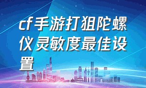 cf手游打狙陀螺仪灵敏度最佳设置