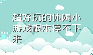 超好玩的休闲小游戏根本停不下来