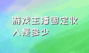 游戏主播固定收入是多少（普通游戏新人主播的收入是多少钱）