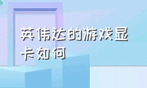 英伟达的游戏显卡如何（英伟达专业图形显卡的游戏性能）