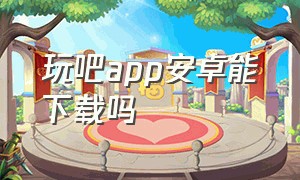 玩吧app安卓能下载吗