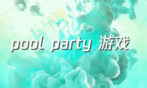 pool party 游戏（pools游戏第一季）