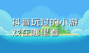 抖音玩过的小游戏在哪里看