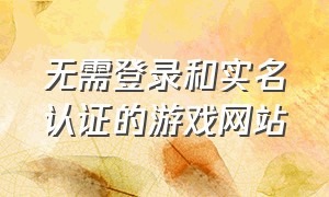 无需登录和实名认证的游戏网站（不用登录不用实名认证的游戏入口）