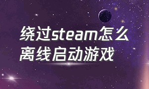 绕过steam怎么离线启动游戏