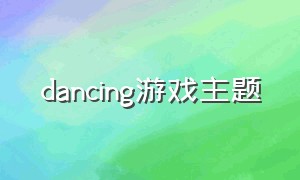 dancing游戏主题（dancinggirl游戏视频）