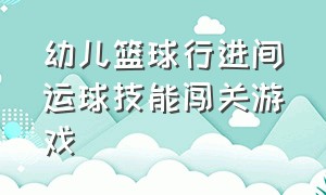 幼儿篮球行进间运球技能闯关游戏