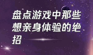 盘点游戏中那些想亲身体验的绝招