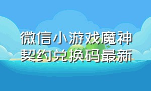 微信小游戏魔神契约兑换码最新（微信小游戏九界仙劫兑换码入口）