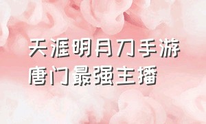 天涯明月刀手游唐门最强主播（天涯明月刀手游唐门主什么）