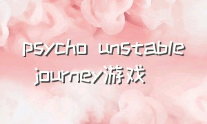 psycho unstable journey游戏（psychonauts好玩吗）