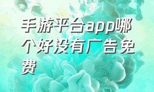 手游平台app哪个好没有广告免费