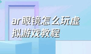 ar眼镜怎么玩虚拟游戏教程（vr眼镜盒子怎么玩游戏教程）