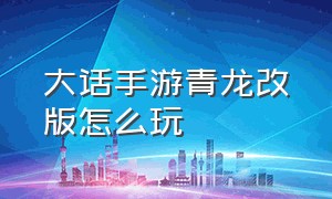 大话手游青龙改版怎么玩（大话手游青龙为什么值钱）