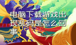 电脑下载游戏出现乱码是怎么回事