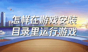 怎样在游戏安装目录里运行游戏（怎样在游戏安装目录里运行游戏呢）