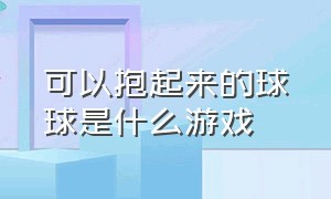 可以抱起来的球球是什么游戏（粘在一起的球球是什么游戏）