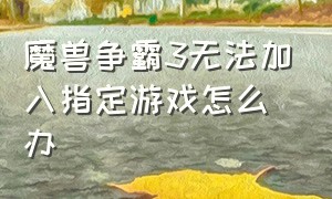 魔兽争霸3无法加入指定游戏怎么办