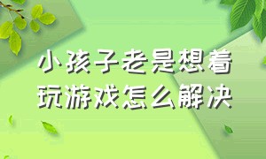 小孩子老是想着玩游戏怎么解决