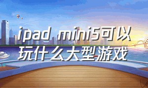 ipad mini5可以玩什么大型游戏（ipad mini5参数配置）