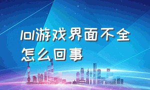 lol游戏界面不全怎么回事（lol游戏界面不全怎么回事）