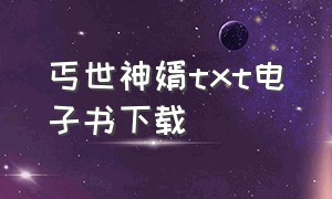 丐世神婿txt电子书下载（丐王纪年电子书txt全集下载）