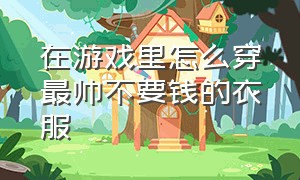 在游戏里怎么穿最帅不要钱的衣服