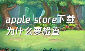 apple store下载为什么要检查（apple store无法下载什么原因）