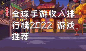 全球手游收入排行榜2022 游戏推荐（2024年手游海外收入榜前十）