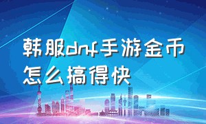 韩服dnf手游金币怎么搞得快